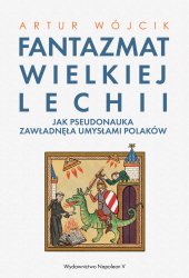 Fantazmat Wielkiej Lechii. Jak pseudonauka zawladnela umyslami Polakow