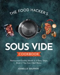 The Food Hacker's Sous Vide Cookbook: Restaurant-Quality Meals in 3 Easy Steps, Even if You Can't Boil Water