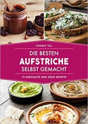 Die besten Aufstriche selbst gemacht: 75 herzhafte und susse Rezepte