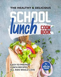 The Healthy & Delicious School Lunch Cookbook: Easy-to-Prepare Lunch Recipes All Kids Would Love