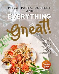 Pizza, Pasta, Dessert, and Everything Great!: Insanely Good Italian Food Recipes