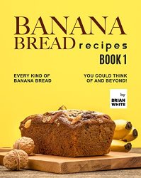 Banana Bread Recipes  Book 1: Every Kind of Banana Bread You Could Think Of and Beyond!