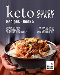 Keto Quick Start Recipes - Book 5: Strengthen Your Heart, Protect Yourself from Cancer and Have Smoother Skin