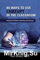 80 Ways to Use ChatGPT in the Classroom: Using AI to Enhance Teaching and Learning