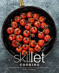 Skillet Cooking: Discover the Amazing Tastes of Frying with an Easy Skillet Cookbook