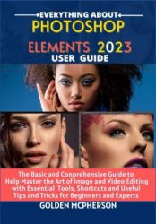 PHOTOSHOP ELEMENTS 2023: The Basic and Comprehensive Guide to Help Master the Art of Image and Video Editing