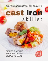 Surprising Things You Can Cook in A Cast Iron Skillet: Dishes that are Both Tasty and Simple to Make