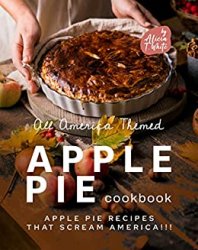 All America Themed Apple Pie Cookbook: Apple Pie Recipes that Scream America!!!