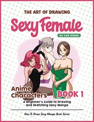 The Art of Drawing Sexy Female Anime Characters  Book 1: A Beginner's Guide to Drawing and Sketching Sexy Manga