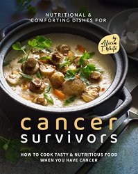 Nutritional & Comforting Dishes for Cancer Survivors: How to Cook Tasty & Nutritious Food When You Have Cancer