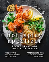 Deliciously Hot and Spicy Appetizer Recipes That You Can't Stop Eating!: The Hot and Spicy Cookbook - Deliciously Appetizers