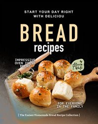 Start Your Day Right with Delicious Bread Recipes: Impressive Oven Fresh Bread for Everyone in the Family