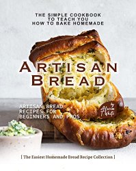 The Simple Cookbook to Teach You How to Bake Homemade Artisan Bread: Artisan Bread Recipes for Beginners and Pros