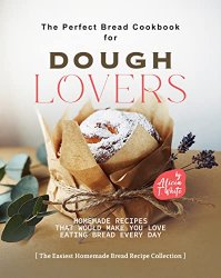 The Perfect Bread Cookbook for Dough Lovers: Homemade Recipes that Would Make You Love Eating Bread Every Day