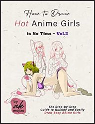 How to Draw Hot Anime Girls in No Time - Vol.3: The Step-by-Step Guide to Quickly and Easily Draw Sexy Anime Girls