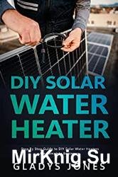 DIY Solar Water Heater: Step By Step Guide to DIY Solar Water Heaters for Complete Beginners