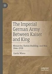 The Imperial German Army Between Kaiser and King: Monarchy, Nation-Building, and War, 1866-1918