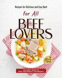 Recipes for Delicious and Easy Beef for All Beef Lovers: You Don't Want to Miss This Perfect Cookbook!