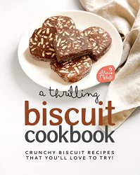 A Thrilling Biscuit Cookbook: Crunchy Biscuit Recipes That You'll Love to Try!