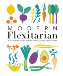 Modern Flexitarian: Veg-based Recipes you can Flex to add Fish, Meat, or Dairy