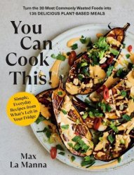 You Can Cook This!: Turn the 30 Most Commonly Wasted Foods into 135 Delicious Plant-Based Meals