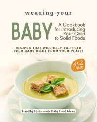 Weaning Your Baby - A Cookbook for Introducing Your Child to Solid Foods