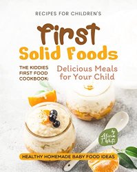 Recipes for Children's First Solid Foods: The Kiddies First Food Cookbook: Delicious Meals for Your Child