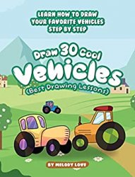 Draw 30 Cool Vehicles (Best Drawing Lessons): Learn How to Draw Your Favorite Vehicles Step by Step