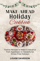 Make-Ahead Holiday Cookbook: Festive Recipes to Make in Advance from Appetizers to Desserts for Stress-Free Holidays