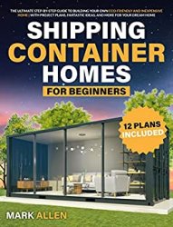 Shipping Container Homes For Beginners: The Ultimate Step-By-Step Guide to Building Your Own Eco-Friendly and Inexpensive Home