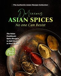 Delicious Asian Spices No one Can Resist: The Asian Cookbook: Spice Recipes to Add Flavor to Your Meals!!