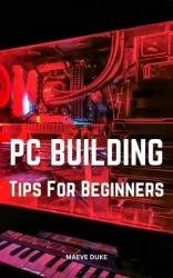 PC Building Tips For Beginners: Learn The Basics About The Parts, Install An Operating System And More