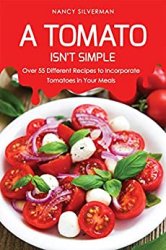 A Tomato Isn't Simple: Over 55 Different Recipes to Incorporate Tomatoes in Your Meals