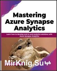 Mastering Azure Synapse Analytics: Learn how to develop end-to-end analytics solutions with Azure Synapse Analytics