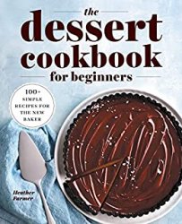 The Dessert Cookbook for Beginners: 100+ Simple Recipes for the New Baker