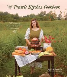 The Prairie Kitchen Cookbook: 75 Wholesome Heartland Recipes for Every Season