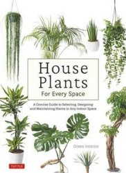 House Plants for Every Space: A Concise Guide to Selecting, Designing and Maintaining Plants in Any Indoor Space