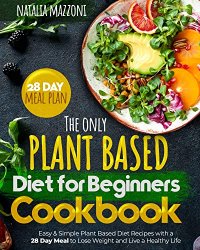 The Only Plant Based Diet for Beginners Cookbook: Easy & Simple Plant Based Diet Recipes with a 28 Day Meal to Lose Weight