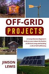 Off-Grid Projects: A Comprehensive Beginners Guide to Learn about the Realms of Off-Grid Living