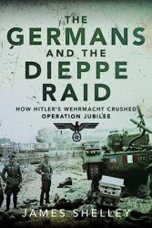 The Germans and the Dieppe Raid: How Hitler's Wehrmacht Crushed Operation Jubilee