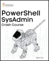 PowerShell SysAdmin Crash Course: Unlock the Full Potential of PowerShell with Advanced Techniques, Automation, Configuration Management and Integrati