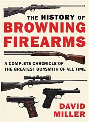 The History of Browning Firearms: A Complete Chronicle of the Greatest Gunsmith of All Time