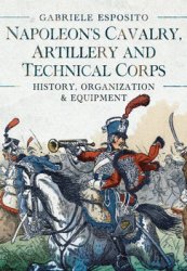 Napoleons Cavalry, Artillery and Technical Corps 1799-1815: History, Organization and Equipment