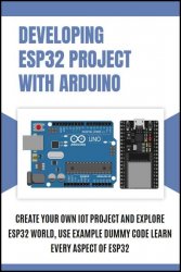 Developing ESP32 Project with Arduino: Create Your Own IoT Project and Explore ESP32 World