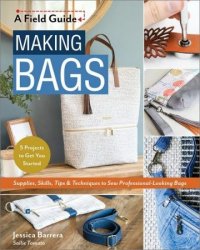 Making Bags, A Field Guide: Supplies, Skills, Tips & Techniques to Sew Professional-Looking Bags; 5 Projects to Get You Started