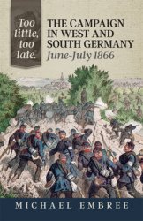 Too Little Too Late: The Campaign in West and South Germany June-July 1866 (From Musket to Maxim 1815-1914 32)