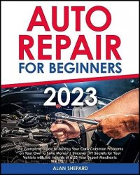 Auto Repair for Beginners: The Complete Guide to Solving Your Car's Common Problems on Your Own to Save Money