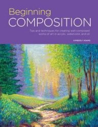 Beginning Composition: Tips and techniques for creating well-composed works of art in acrylic, watercolor, and oil