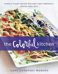 The Colorful Kitchen: Simple Plant-Based Recipes for Vibrancy, Inside and Out