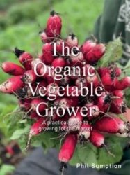 Organic Vegetable Grower: A Practical Guide to Growing for the Market